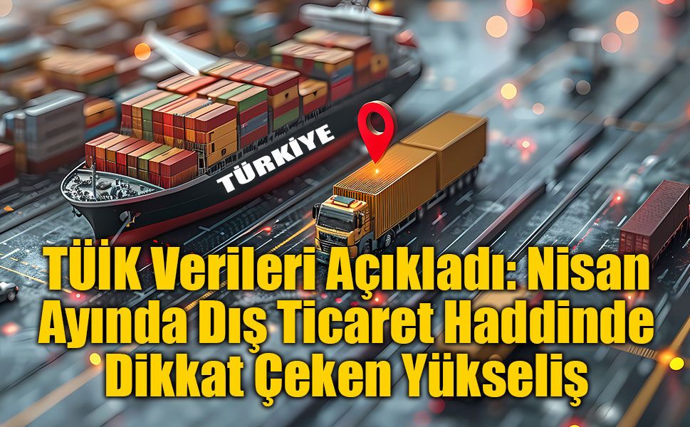 Nisan Ayında Dış Ticaret Haddinde Dikkat Çeken Yükseliş