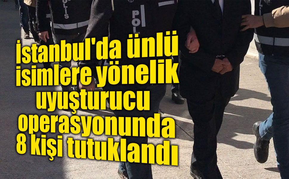 İstanbul'da ünlü isimlere yönelik uyuşturucu operasyonu: 8 kişi tutuklandı