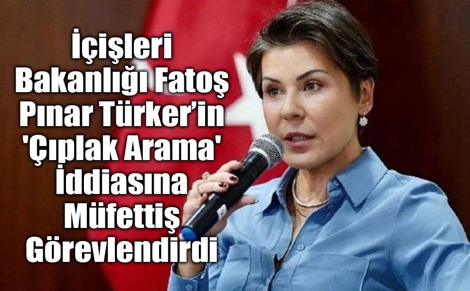 İçişleri Bakanlığı 'Çıplak Arama' İddiasına Müfettiş Görevlendirdi