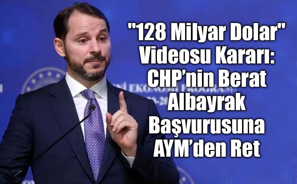 AYM’den "128 Milyar Dolar" Videosu Kararı: CHP’nin Berat Albayrak Başvurusuna Red