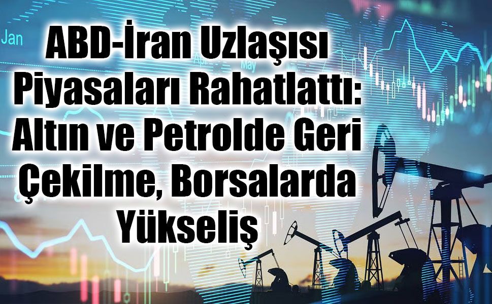 ABD-İran Uzlaşısı Piyasaları Rahatlattı: Altın ve Petrolde Geri Çekilme, Borsalarda Yükseliş
