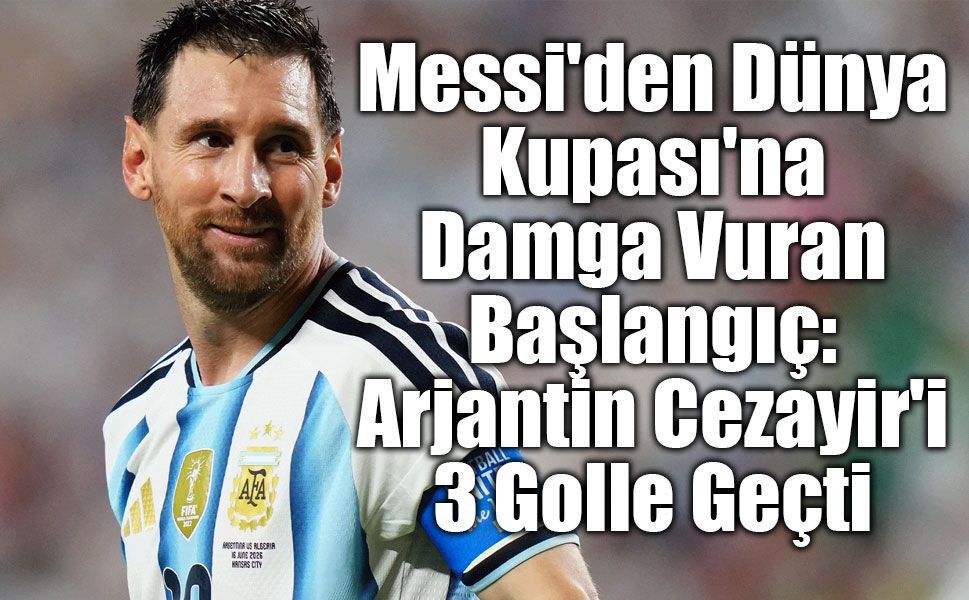 Messi'den Dünya Kupası'na Damga Vuran Başlangıç: Arjantin Cezayir'i 3 Golle Geçti