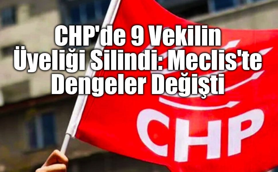CHP'de 9 Vekilin Üyeliği Silindi: Meclis'te Dengeler Değişti