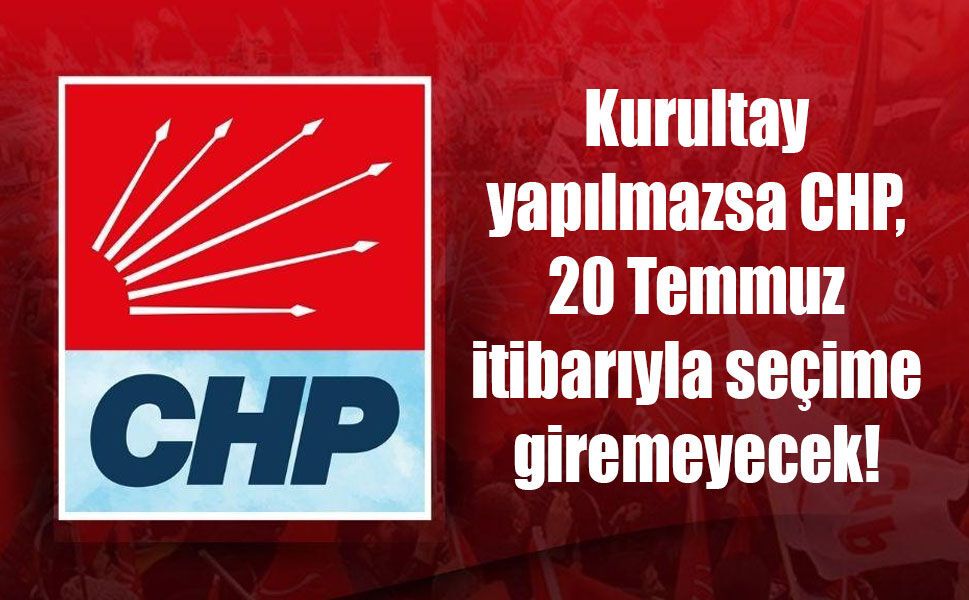 Kurultay yapılmazsa CHP, 20 Temmuz itibarıyla seçime giremeyecek!