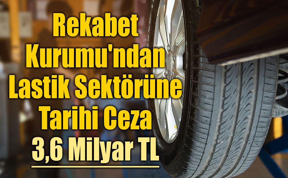 Rekabet Kurumu'ndan Lastik Sektörüne Tarihi Ceza: 3,6 Milyar TL