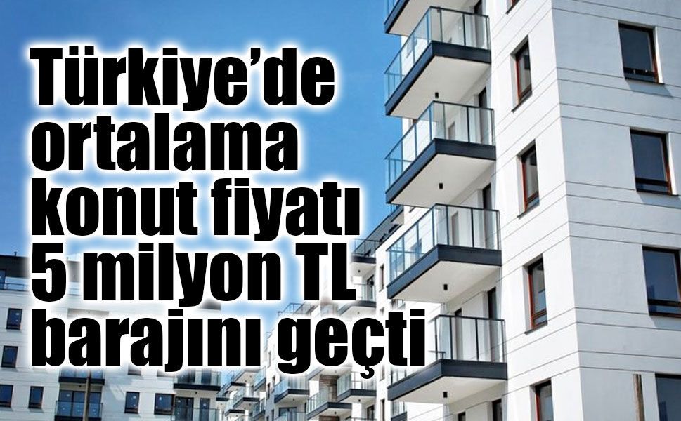 Türkiye’de Konut Fiyatları 5 Milyon TL’yi Aştı: Geri Dönüş Süresi 13 Yıla Çıktı