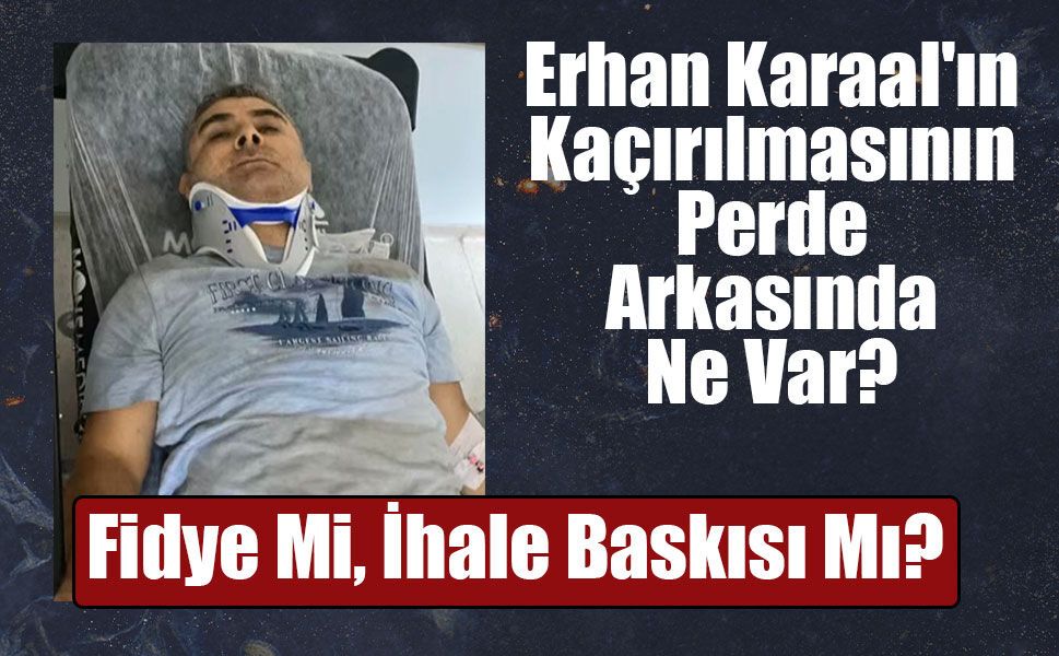 Erhan Karaal Neden Kaçırıldı? Soruşturmada Dikkat Çeken İhale İddiası