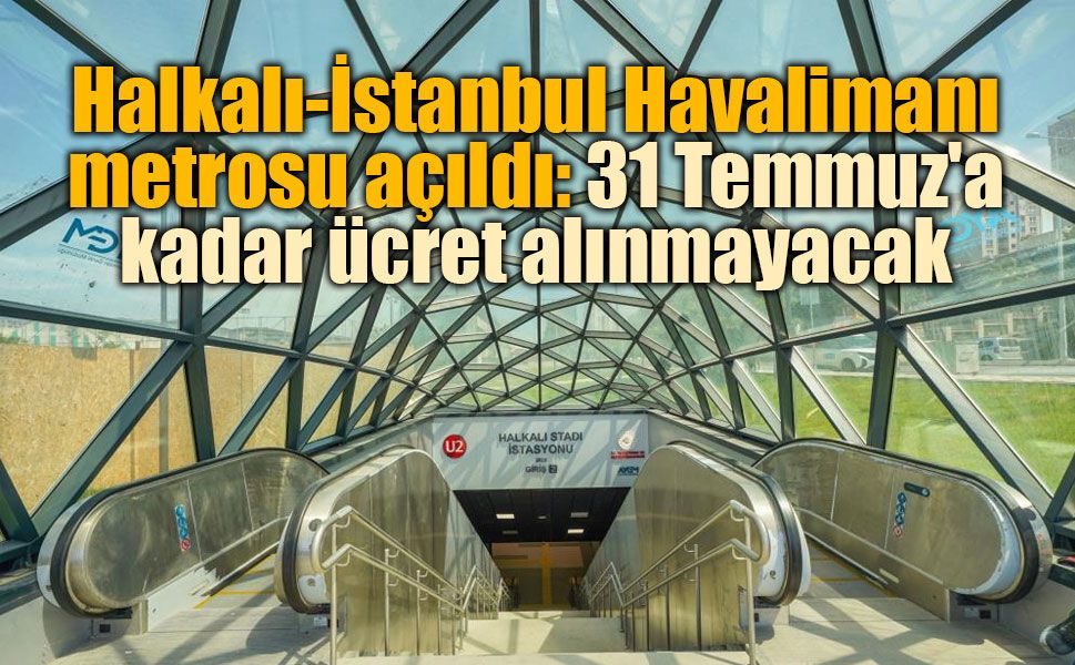 Halkalı-İstanbul Havalimanı Metrosu 31 Temmuz'a Kadar Ücretsiz Hizmet Verecek