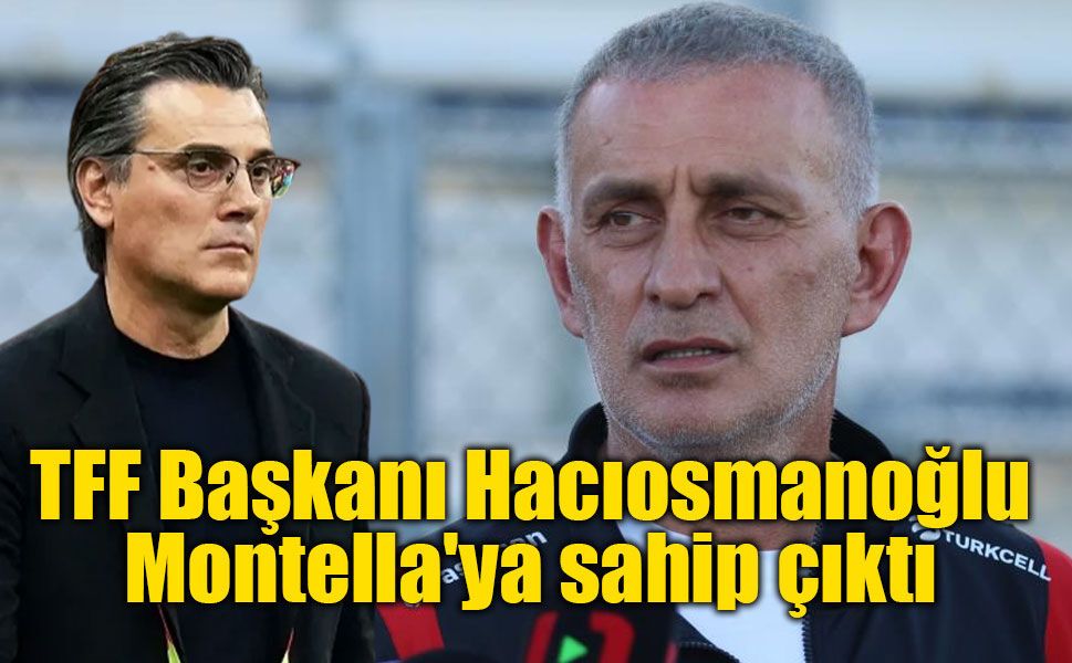 TFF Başkanı Hacıosmanoğlu Montella'ya sahip çıktı: Yolda yürüdüklerimizi yolda bulduklarımızla değiştirmeyiz