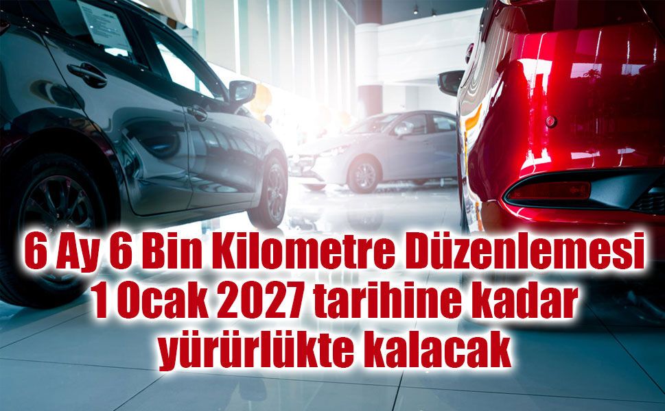 6 Ay 6 Bin Kilometre Düzenlemesi 1 Ocak 2027 tarihine kadar yürürlükte kalacak