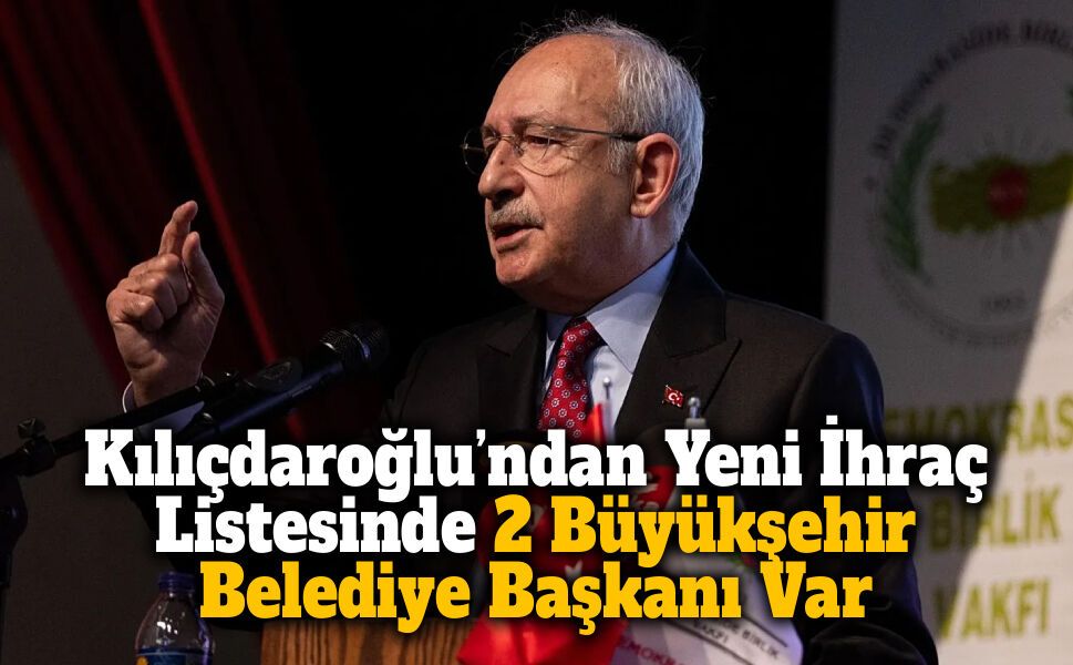 Kılıçdaroğlu’ndan Yeni İhraç Listesinde 2 Büyükşehir Belediye Başkanı Var