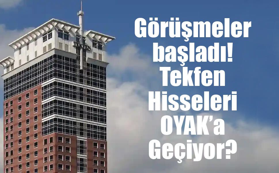 Görüşmeler başladı! Tekfen Hisseleri OYAK’a Geçiyor?