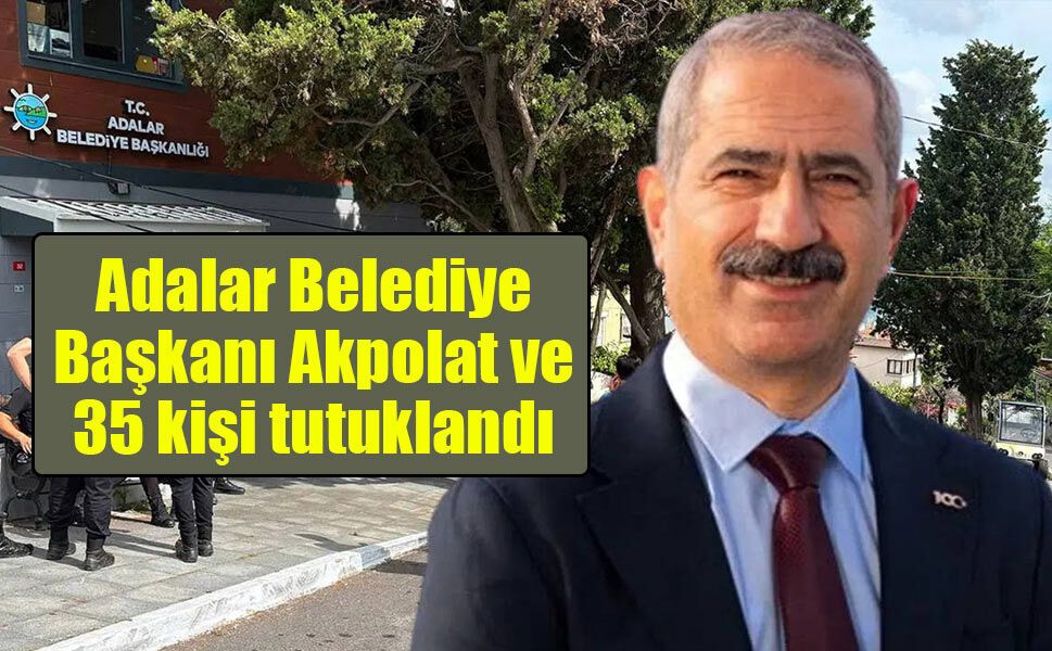 Adalar Belediye Başkanı Akpolat’ın da aralarında bulunduğu 35 kişi tutuklandı