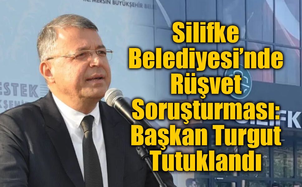 Silifke Belediyesi’nde Rüşvet Soruşturması: Başkan Turgut Tutuklandı