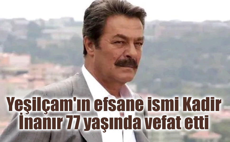 Yeşilçam'ın efsane ismi Kadir İnanır 77 yaşında vefat etti