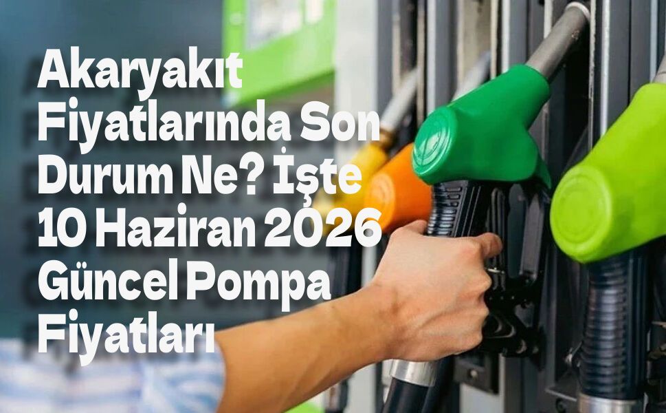Akaryakıt Fiyatlarında Son Durum Ne? İşte 10 Haziran 2026 Güncel Pompa Fiyatları