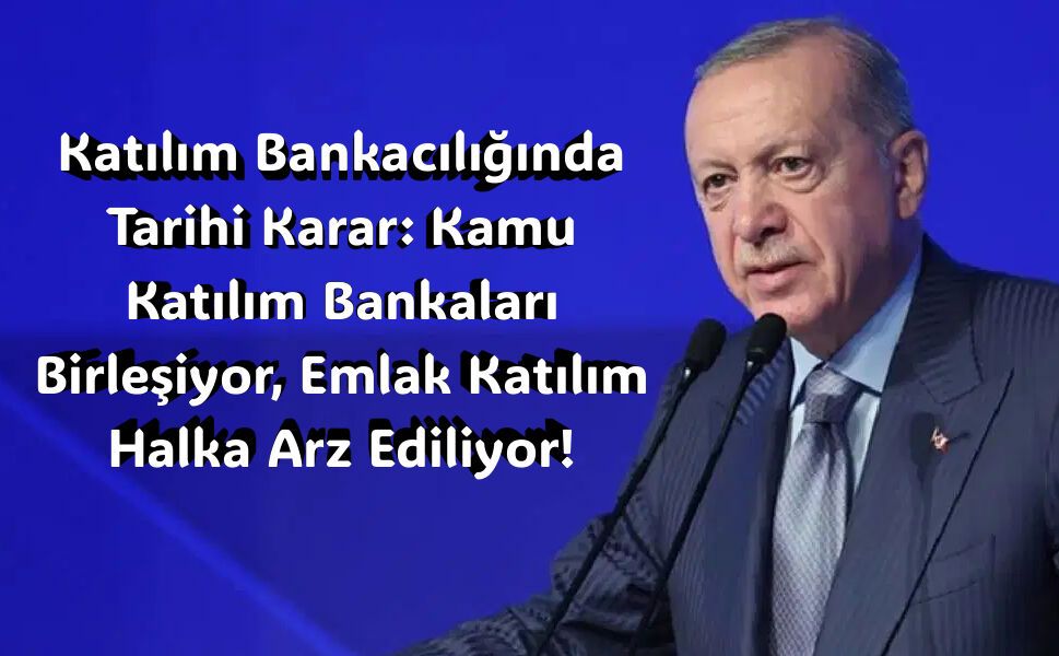 Katılım Bankacılığında Tarihi Karar: Kamu Katılım Bankaları Birleşiyor, Emlak Katılım Halka Arz Ediliyor!