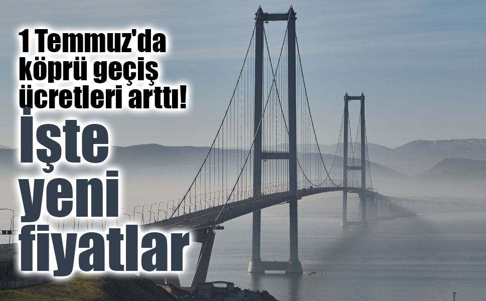 Köprü ve otoyol ücretlerine 1 Temmuz zammı: Osmangazi ve Çanakkale 1170 TL oldu