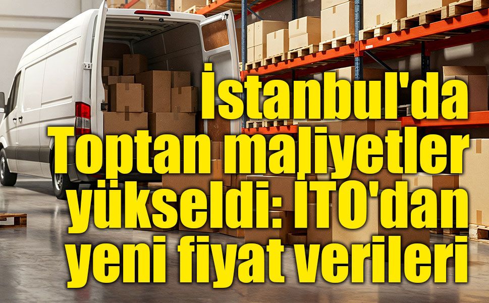 İTO verileri açıklandı: İstanbul'da toptan fiyatlar haziranda yüzde 3 arttı
