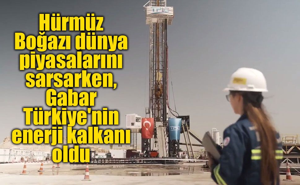 Hürmüz Boğazı dünya piyasalarını sarsarken, Gabar Türkiye'nin enerji kalkanı oldu