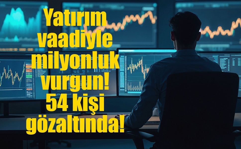 Yatırım vaadiyle milyonluk vurgun! 54 gözaltı!