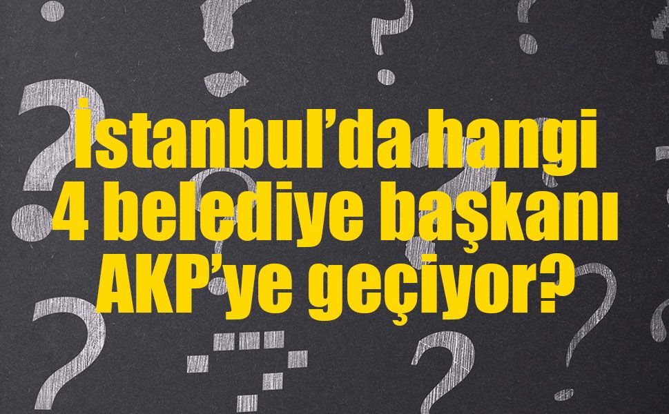 Kulisler hareketlendi: İstanbul’dan 4 belediye başkanı AK Parti’ye mi geçiyor?