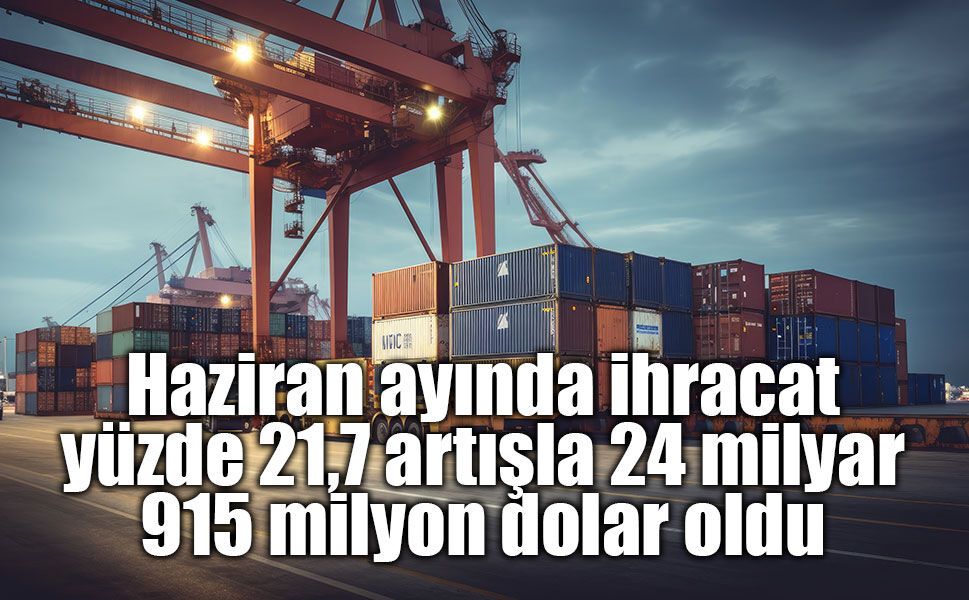Haziran ayında ihracat, yüzde 21,7 artışla 24 milyar 915 milyon dolar oldu
