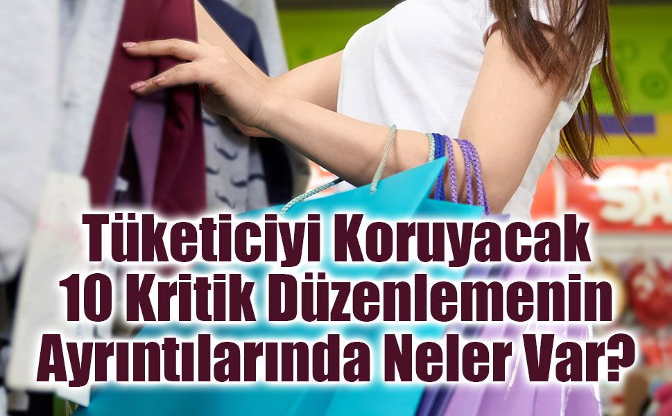 Tüketiciyi Koruyacak 10 Yeni Kuralın Ayrıntıları Ne?