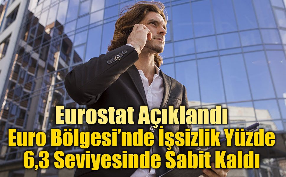 Eurostat Açıklandı: Euro Bölgesi’nde İşsizlik Yüzde 6,3 Seviyesinde Sabit Kaldı