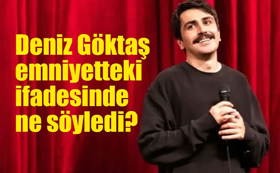 Deniz Göktaş emniyetteki ifadesinde ne söyledi?