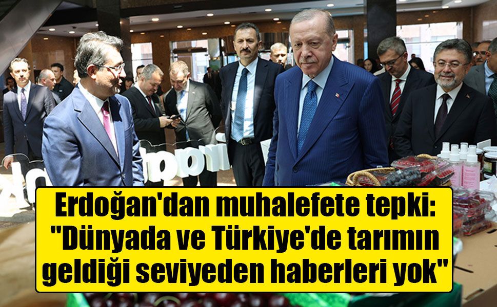 Erdoğan'dan muhalefete tepki: "Dünyada ve Türkiye'de tarımın geldiği seviyeden haberleri yok"