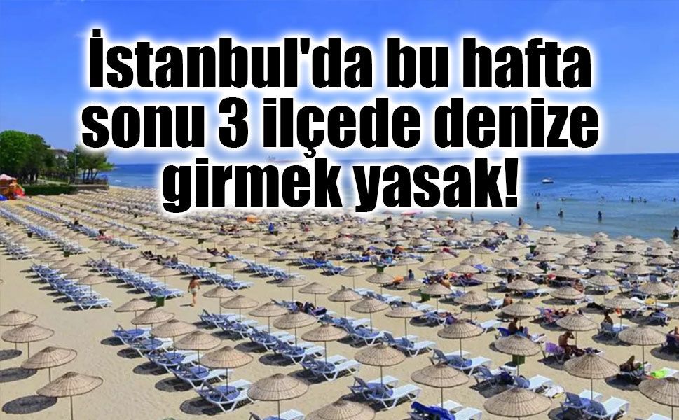 İstanbul'da bu hafta sonu 3 ilçede denize girmek yasak!