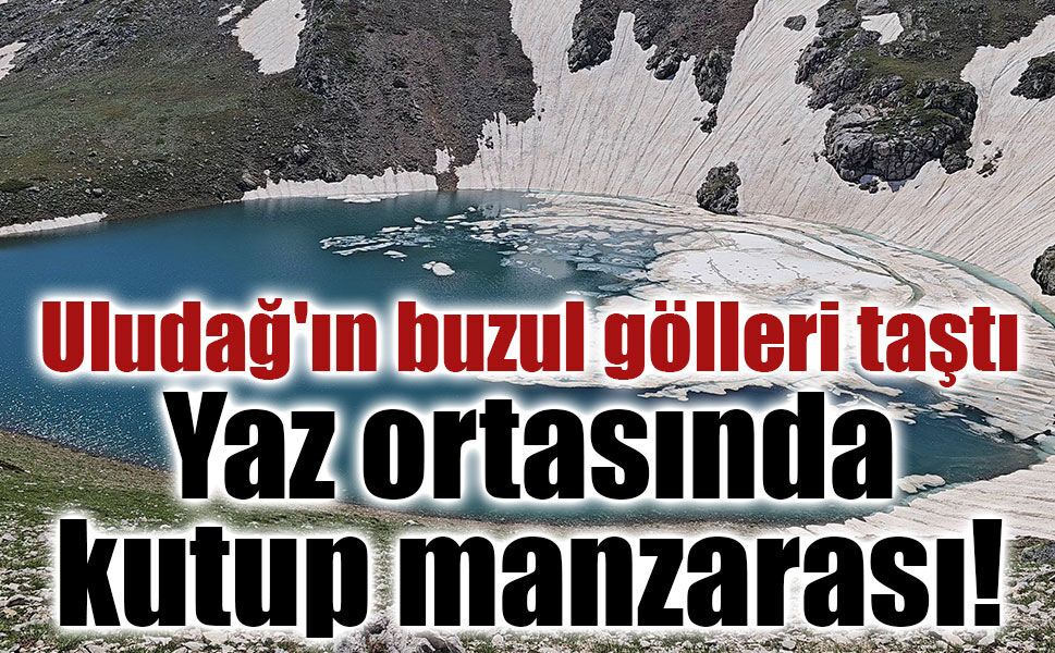 Uludağ'ın buzul gölleri taştı: Yaz ortasında kutup manzarası!