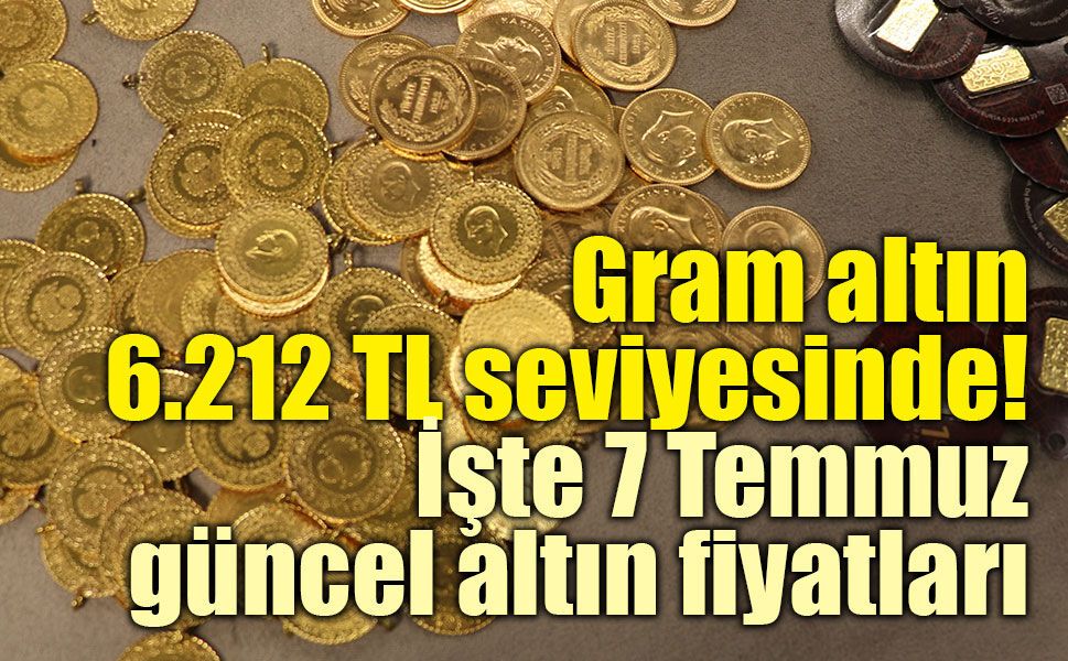 Gram altın 6.212 TL seviyesinde! İşte 7 Temmuz 2026 güncel altın fiyatları