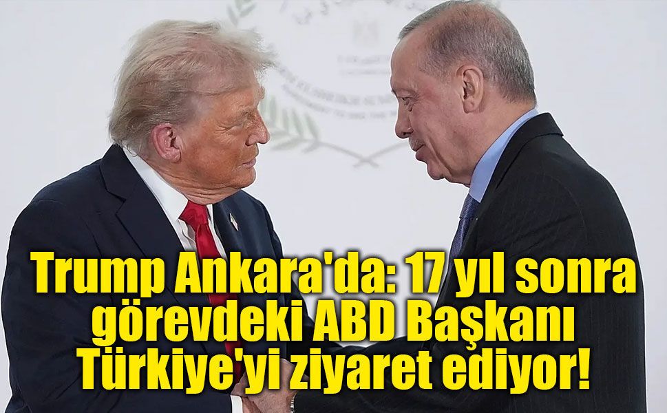 Trump Ankara'da: 17 yıl sonra görevdeki ABD Başkanı Türkiye'yi ziyaret ediyor!