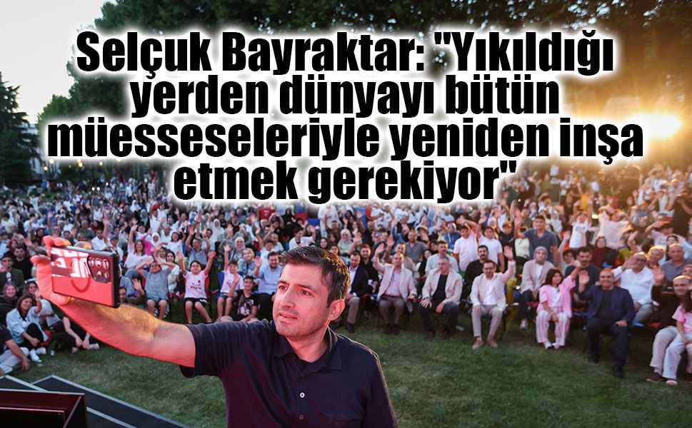 Selçuk Bayraktar: "Yıkıldığı yerden dünyayı bütün müesseseleriyle yeniden inşa etmek gerekiyor"
