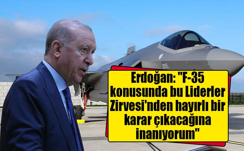 Erdoğan: "F-35 konusunda bu Liderler Zirvesi'nden hayırlı bir karar çıkacağına inanıyorum"