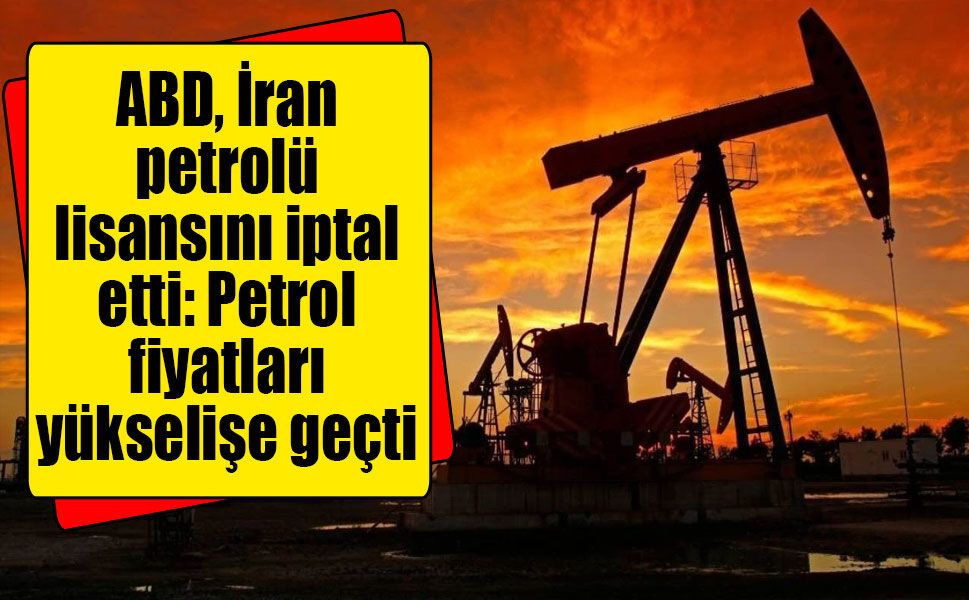 ABD, İran petrolü lisansını iptal etti: Petrol fiyatları yükselişe geçti