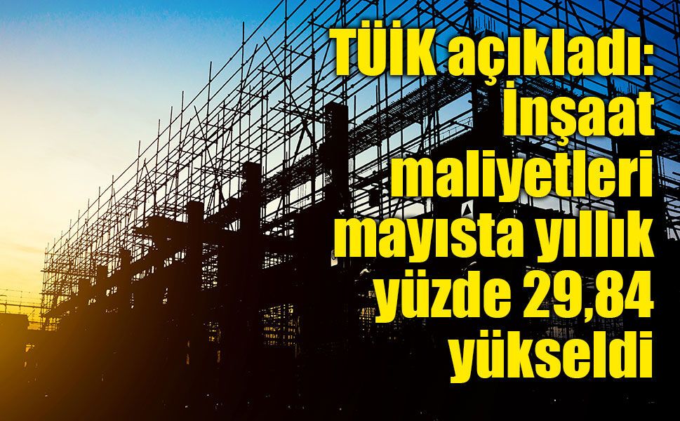TÜİK açıkladı: İnşaat maliyetleri mayısta yıllık yüzde 29,84 yükseldi