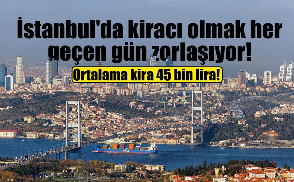 İstanbul'da kira alarmı! Ortalama kira 45 bin liraya dayandı