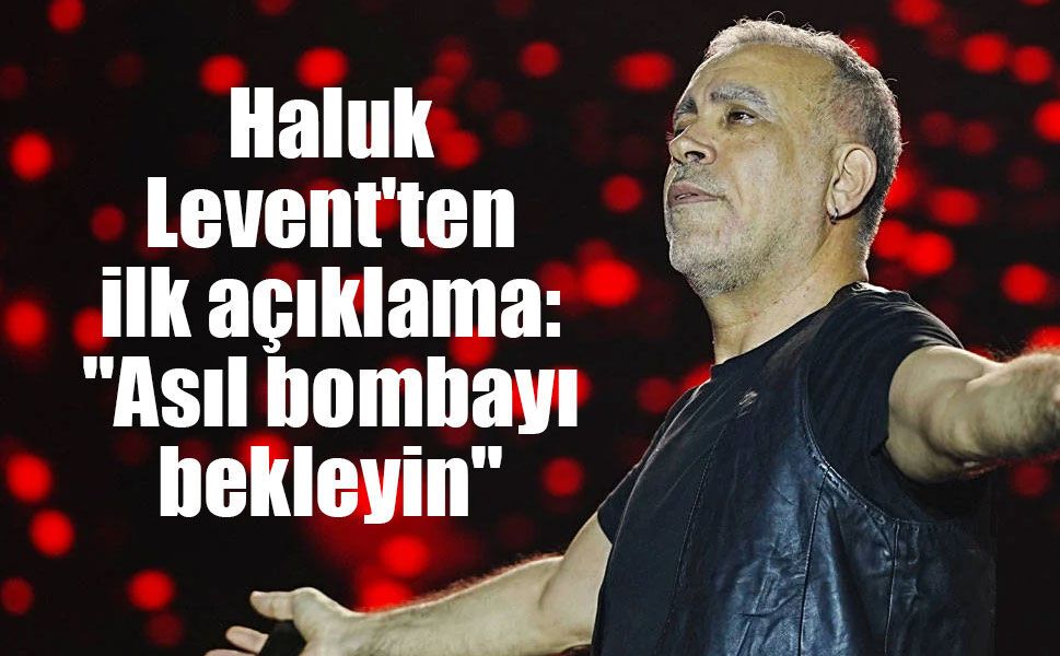 Haluk Levent'ten ilk açıklama: "Asıl bombayı bekleyin"