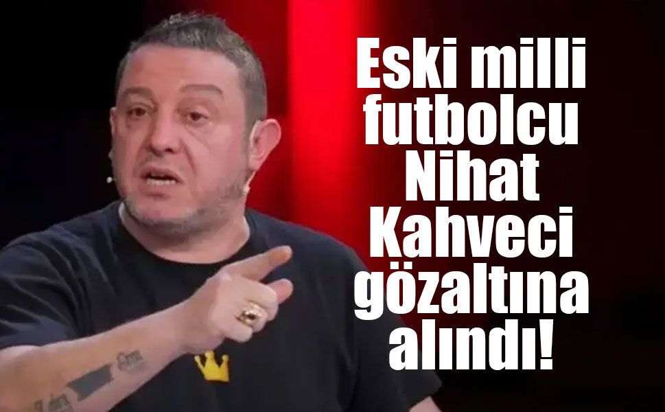 Eski milli futbolcu Nihat Kahveci gözaltına alındı!
