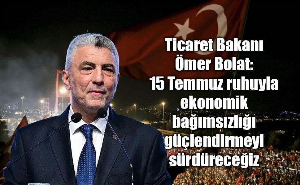 Ticaret Bakanı Ömer Bolat: 15 Temmuz ruhuyla ekonomik bağımsızlığı güçlendirmeyi sürdüreceğiz
