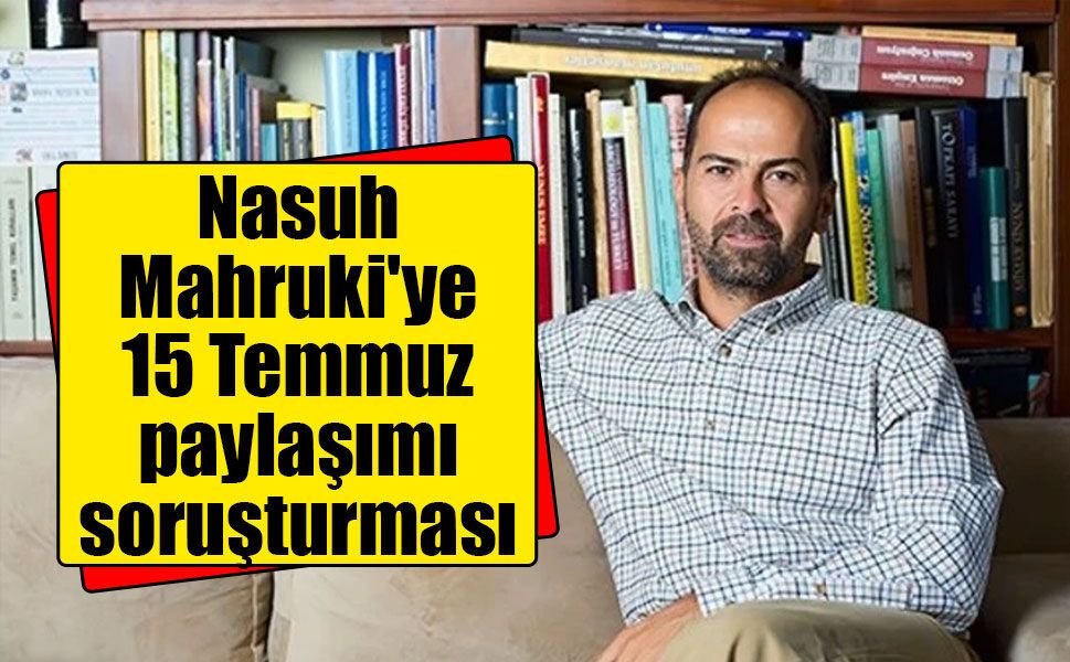 Nasuh Mahruki hakkında 15 Temmuz paylaşımı nedeniyle soruşturma başlatıldı