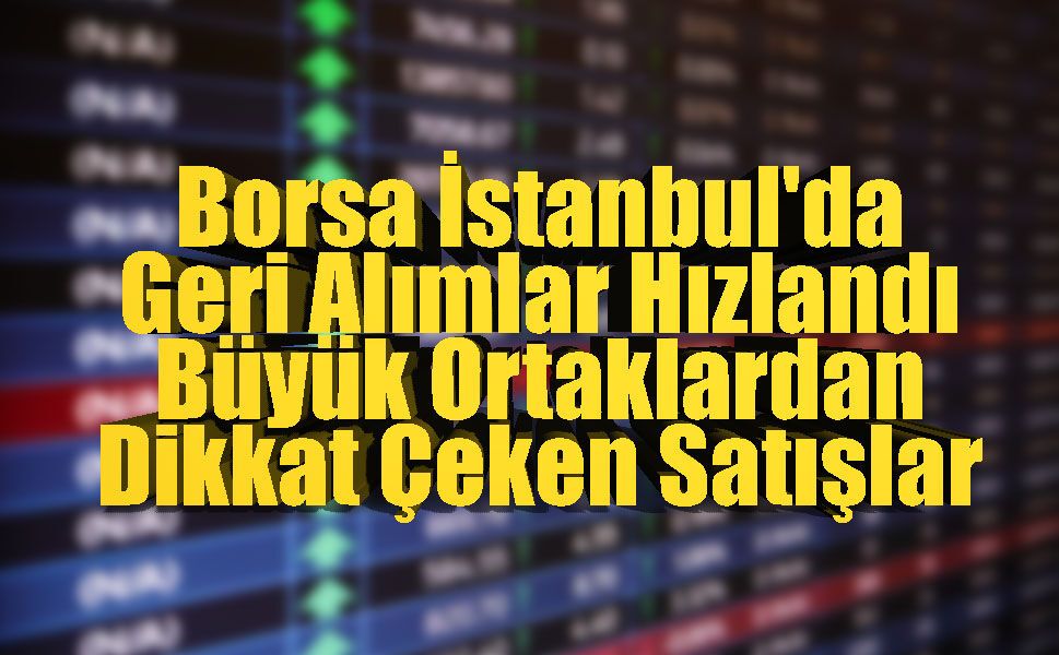 Borsa İstanbul'da Geri Alımlar Hızlandı, Büyük Ortaklardan Dikkat Çeken Satışlar