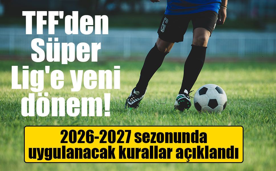 TFF'den Süper Lig'e yeni dönem! 2026-2027 sezonunda uygulanacak kurallar açıklandı