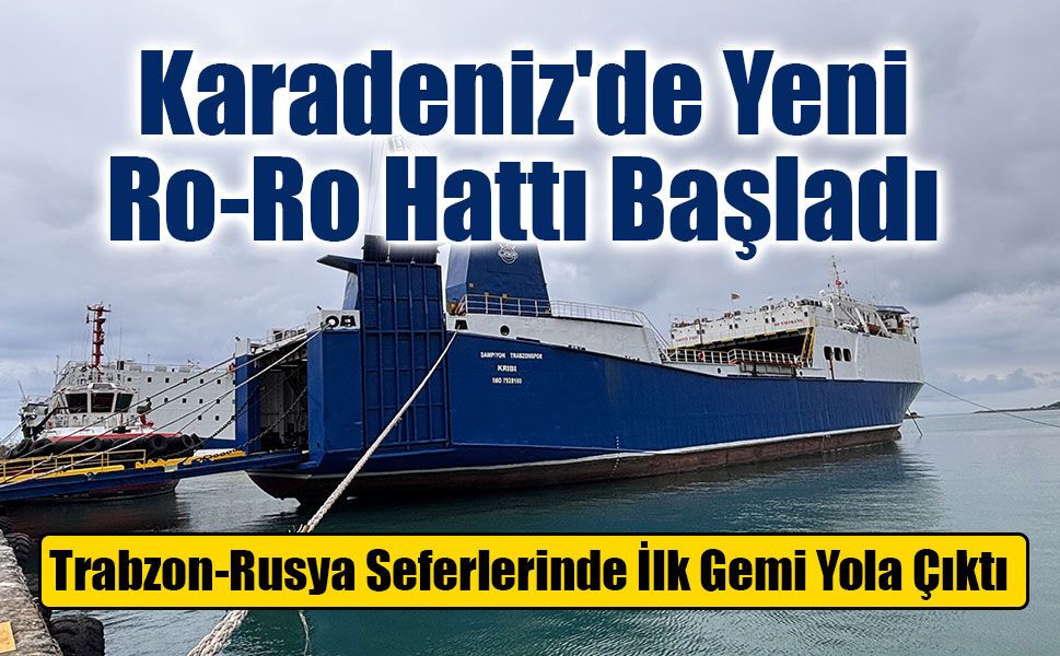 Karadeniz'de Yeni Ro-Ro Hattı Başladı: Trabzon-Rusya Seferlerinde İlk Gemi Yola Çıktı