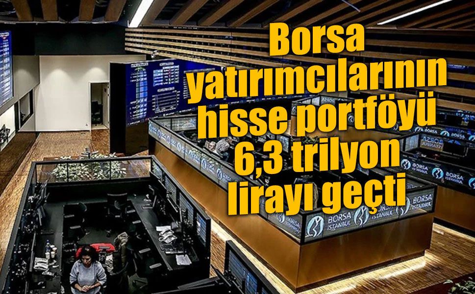 Borsa yatırımcılarının hisse portföyü 6,3 trilyon lirayı geçti