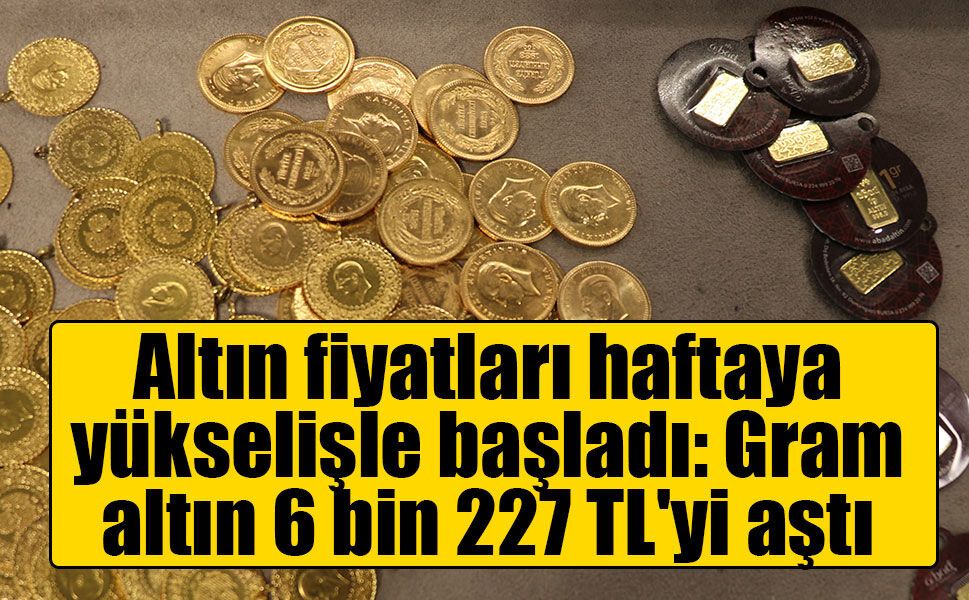 Altın fiyatları haftaya yükselişle başladı: Gram altın 6 bin 227 TL'yi aştı