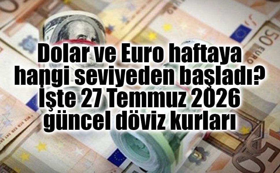 Dolar ve Euro haftaya hangi seviyeden başladı? İşte 27 Temmuz 2026 güncel döviz kurları